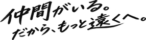 仲間がいる。だから、もっと遠くへ。